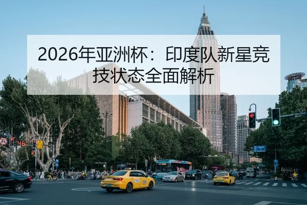 2026年亚洲杯：印度队新星竞技状态全面解析