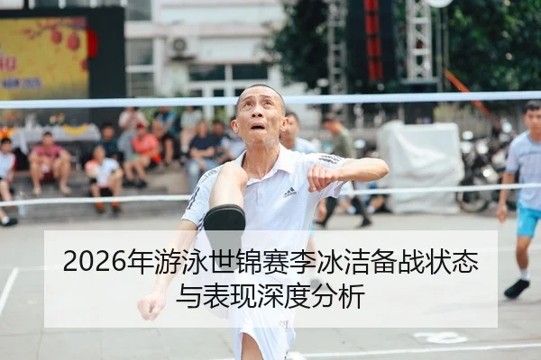 2026年游泳世锦赛李冰洁备战状态与表现深度分析