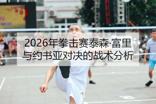2026年拳击赛泰森·富里与约书亚对决的战术分析