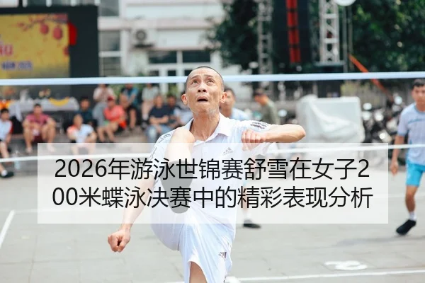 2026年游泳世锦赛舒雪在女子200米蝶泳决赛中的精彩表现分析