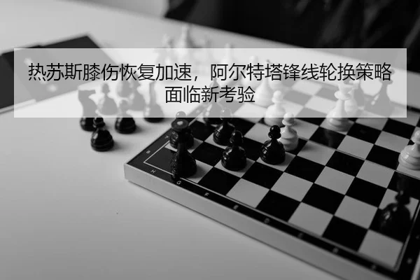热苏斯膝伤恢复加速，阿尔特塔锋线轮换策略面临新考验