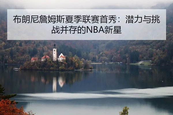布朗尼詹姆斯夏季联赛首秀：潜力与挑战并存的NBA新星