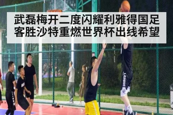 武磊梅开二度闪耀利雅得国足客胜沙特重燃世界杯出线希望